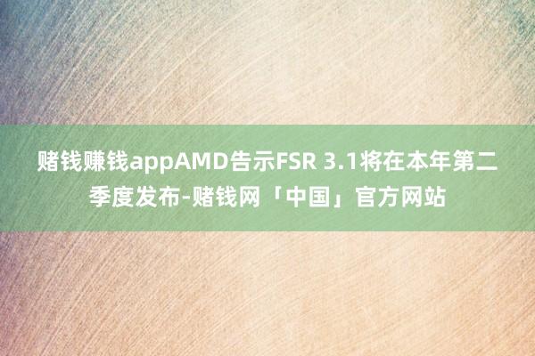 赌钱赚钱appAMD告示FSR 3.1将在本年第二季度发布-赌钱网「中国」官方网站