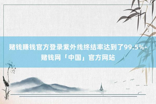 赌钱赚钱官方登录紫外线终结率达到了99.5%-赌钱网「中国」官方网站