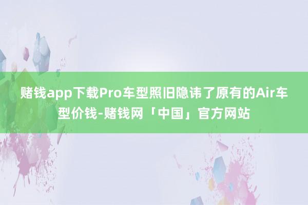 赌钱app下载Pro车型照旧隐讳了原有的Air车型价钱-赌钱网「中国」官方网站