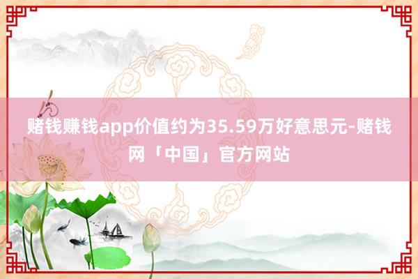 赌钱赚钱app价值约为35.59万好意思元-赌钱网「中国」官方网站