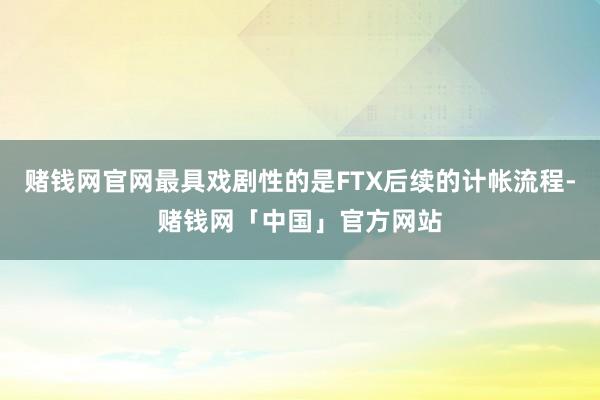 赌钱网官网最具戏剧性的是FTX后续的计帐流程-赌钱网「中国」官方网站