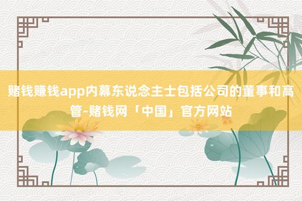 赌钱赚钱app内幕东说念主士包括公司的董事和高管-赌钱网「中国」官方网站