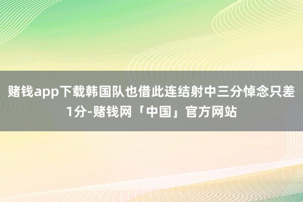 赌钱app下载韩国队也借此连结射中三分悼念只差1分-赌钱网「中国」官方网站