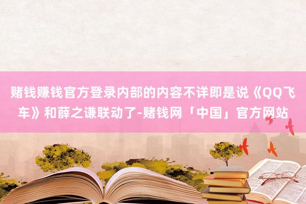 赌钱赚钱官方登录内部的内容不详即是说《QQ飞车》和薛之谦联动了-赌钱网「中国」官方网站