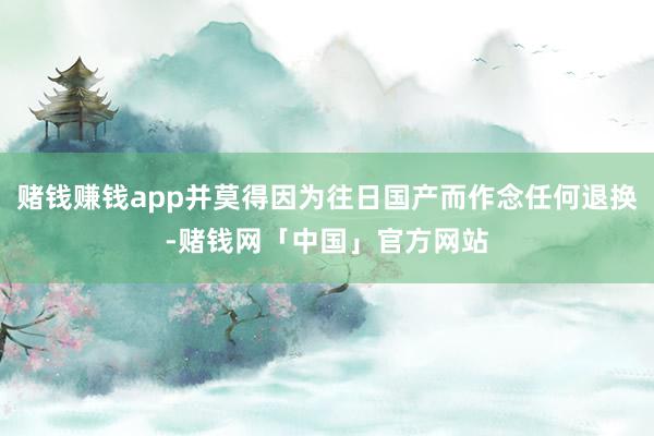 赌钱赚钱app并莫得因为往日国产而作念任何退换-赌钱网「中国」官方网站