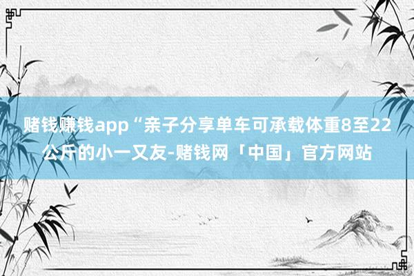 赌钱赚钱app“亲子分享单车可承载体重8至22公斤的小一又友-赌钱网「中国」官方网站