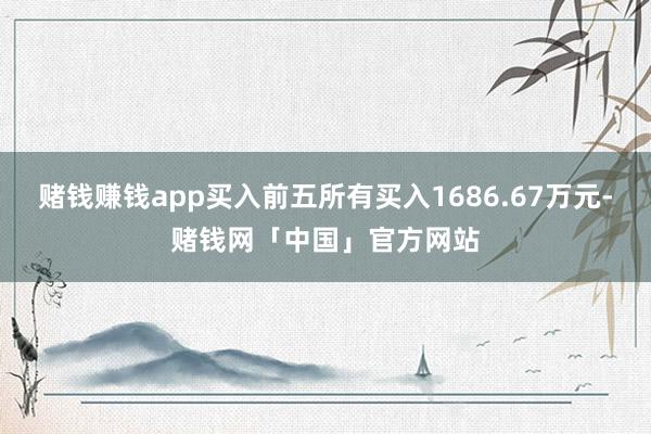 赌钱赚钱app买入前五所有买入1686.67万元-赌钱网「中国」官方网站