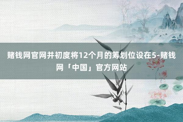 赌钱网官网并初度将12个月的筹划位设在5-赌钱网「中国」官方网站