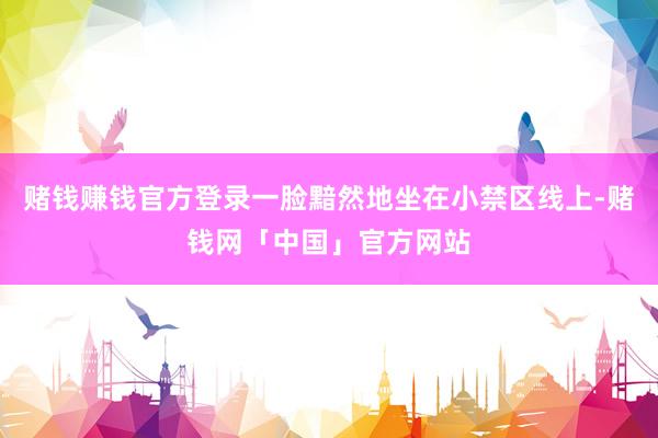 赌钱赚钱官方登录一脸黯然地坐在小禁区线上-赌钱网「中国」官方网站