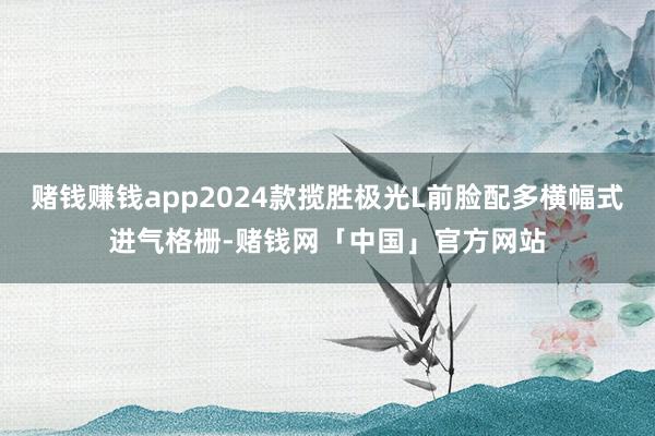 赌钱赚钱app2024款揽胜极光L前脸配多横幅式进气格栅-赌钱网「中国」官方网站