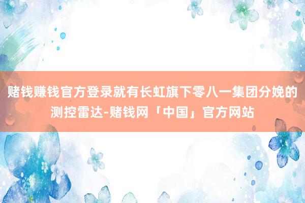 赌钱赚钱官方登录就有长虹旗下零八一集团分娩的测控雷达-赌钱网「中国」官方网站