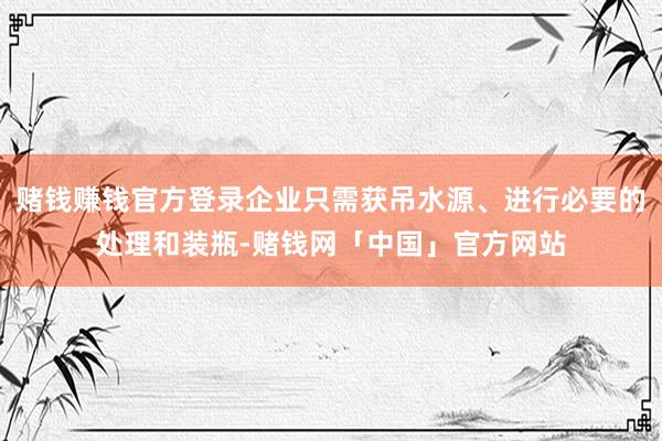 赌钱赚钱官方登录企业只需获吊水源、进行必要的处理和装瓶-赌钱网「中国」官方网站