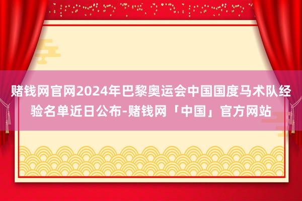 赌钱网官网2024年巴黎奥运会中国国度马术队经验名单近日公布-赌钱网「中国」官方网站