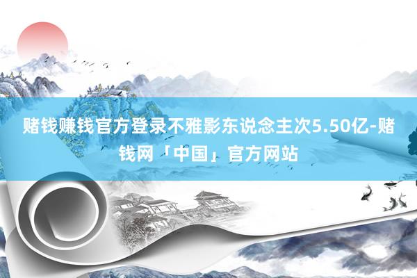 赌钱赚钱官方登录不雅影东说念主次5.50亿-赌钱网「中国」官方网站