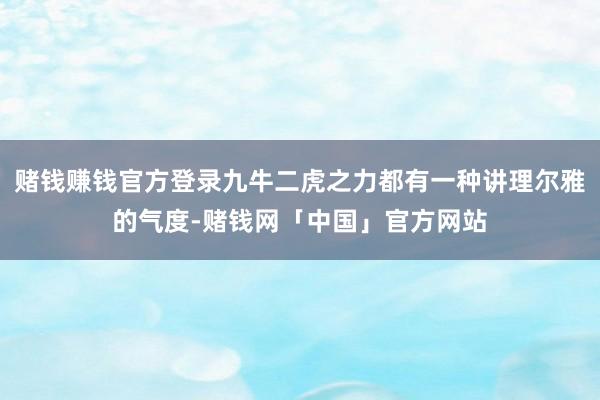 赌钱赚钱官方登录九牛二虎之力都有一种讲理尔雅的气度-赌钱网「中国」官方网站