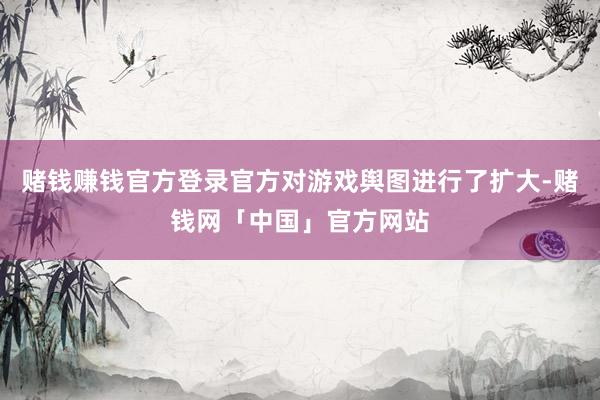 赌钱赚钱官方登录官方对游戏舆图进行了扩大-赌钱网「中国」官方网站