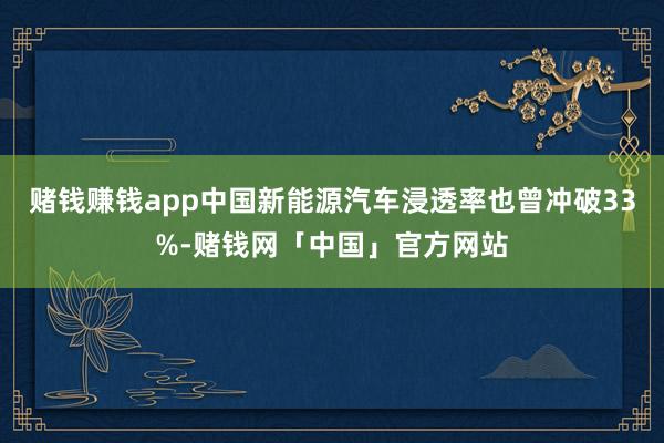 赌钱赚钱app中国新能源汽车浸透率也曾冲破33%-赌钱网「中国」官方网站