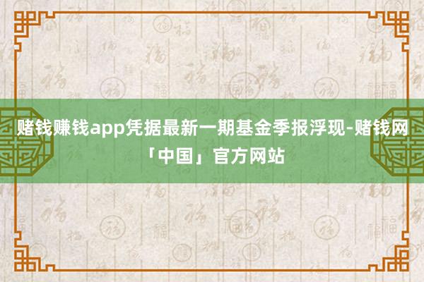 赌钱赚钱app凭据最新一期基金季报浮现-赌钱网「中国」官方网站