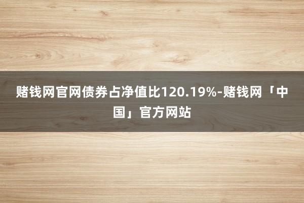 赌钱网官网债券占净值比120.19%-赌钱网「中国」官方网站