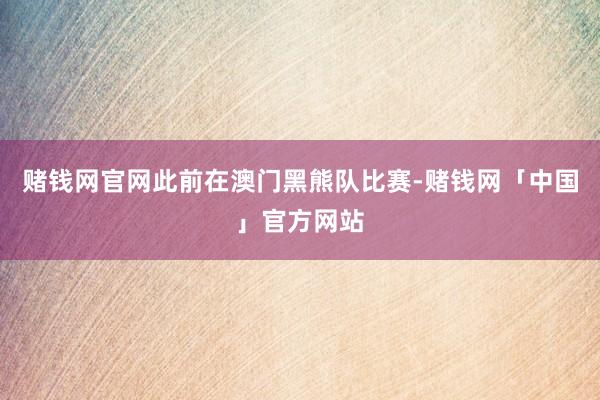 赌钱网官网此前在澳门黑熊队比赛-赌钱网「中国」官方网站