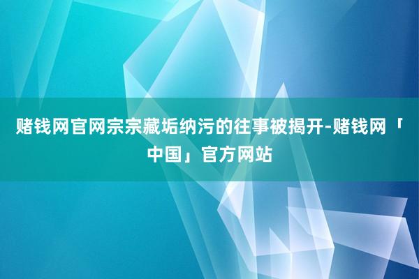 赌钱网官网宗宗藏垢纳污的往事被揭开-赌钱网「中国」官方网站