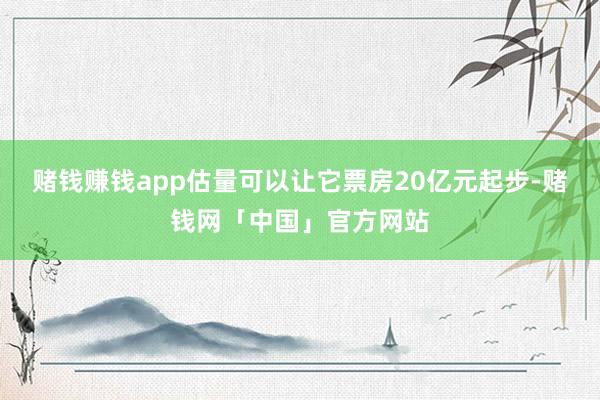 赌钱赚钱app估量可以让它票房20亿元起步-赌钱网「中国」官方网站