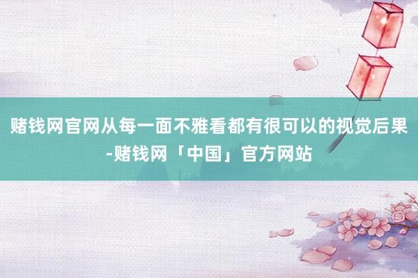 赌钱网官网从每一面不雅看都有很可以的视觉后果-赌钱网「中国」官方网站