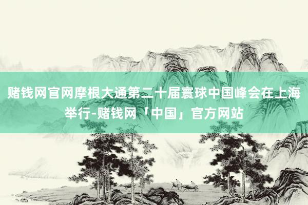 赌钱网官网摩根大通第二十届寰球中国峰会在上海举行-赌钱网「中国」官方网站