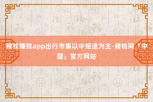 赌钱赚钱app出行市集以中短途为主-赌钱网「中国」官方网站