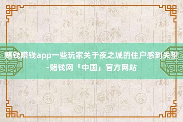 赌钱赚钱app一些玩家关于夜之城的住户感到失望-赌钱网「中国」官方网站