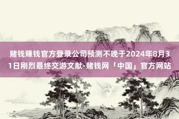 赌钱赚钱官方登录公司预测不晚于2024年8月31日刚烈最终交游文献-赌钱网「中国」官方网站