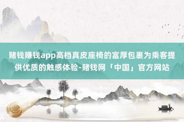 赌钱赚钱app高档真皮座椅的富厚包裹为乘客提供优质的触感体验-赌钱网「中国」官方网站