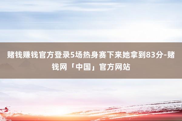 赌钱赚钱官方登录5场热身赛下来她拿到83分-赌钱网「中国」官方网站