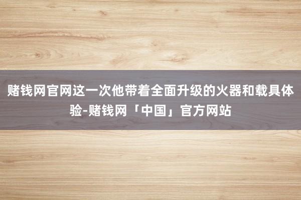 赌钱网官网这一次他带着全面升级的火器和载具体验-赌钱网「中国」官方网站