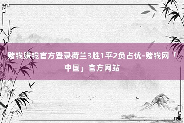 赌钱赚钱官方登录荷兰3胜1平2负占优-赌钱网「中国」官方网站