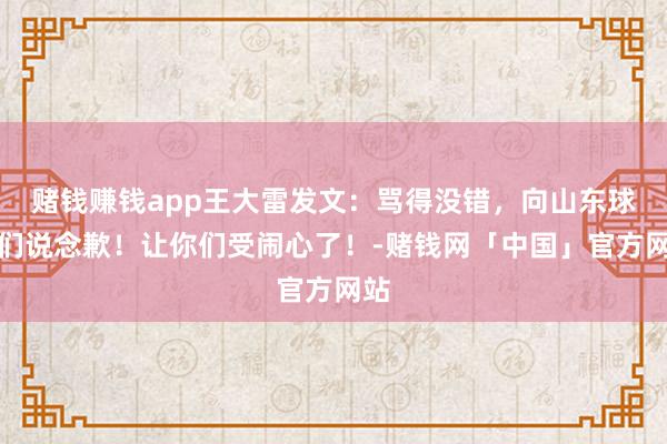 赌钱赚钱app王大雷发文：骂得没错，向山东球迷们说念歉！让你们受闹心了！-赌钱网「中国」官方网站