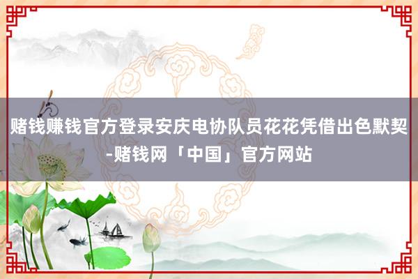 赌钱赚钱官方登录安庆电协队员花花凭借出色默契-赌钱网「中国」官方网站