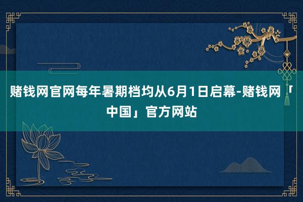 赌钱网官网每年暑期档均从6月1日启幕-赌钱网「中国」官方网站