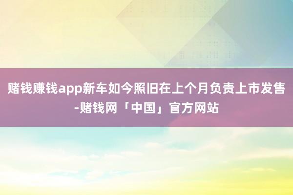 赌钱赚钱app新车如今照旧在上个月负责上市发售-赌钱网「中国」官方网站