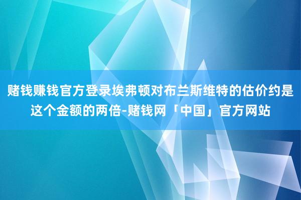 赌钱赚钱官方登录埃弗顿对布兰斯维特的估价约是这个金额的两倍-赌钱网「中国」官方网站