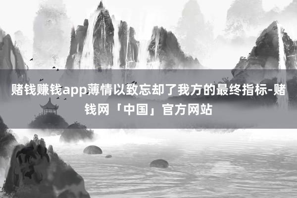 赌钱赚钱app薄情以致忘却了我方的最终指标-赌钱网「中国」官方网站