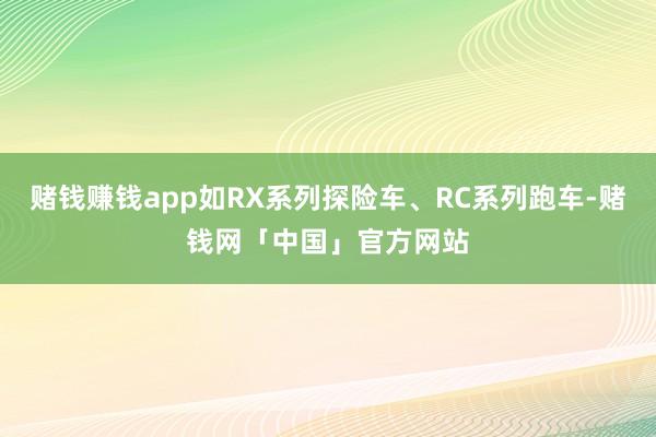 赌钱赚钱app如RX系列探险车、RC系列跑车-赌钱网「中国」官方网站