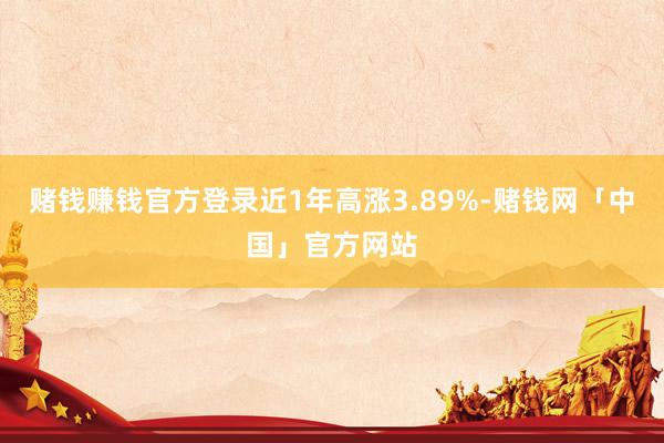 赌钱赚钱官方登录近1年高涨3.89%-赌钱网「中国」官方网站