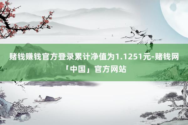 赌钱赚钱官方登录累计净值为1.1251元-赌钱网「中国」官方网站