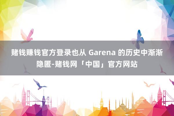 赌钱赚钱官方登录也从 Garena 的历史中渐渐隐匿-赌钱网「中国」官方网站