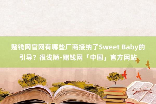 赌钱网官网有哪些厂商接纳了Sweet Baby的引导？很浅陋-赌钱网「中国」官方网站