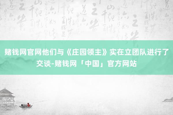 赌钱网官网他们与《庄园领主》实在立团队进行了交谈-赌钱网「中国」官方网站