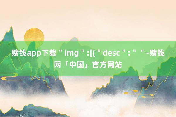 赌钱app下载＂img＂:[{＂desc＂:＂＂-赌钱网「中国」官方网站