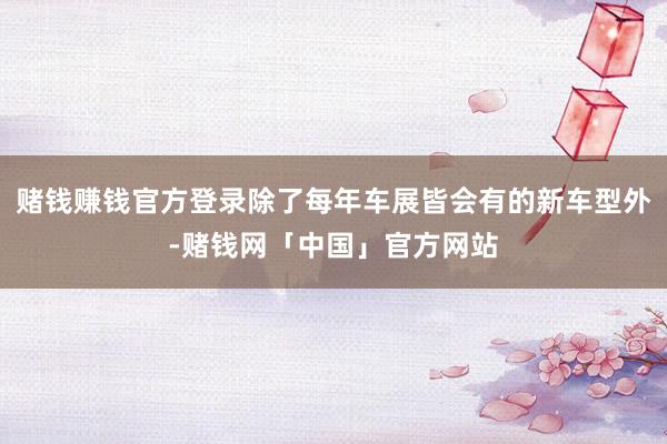 赌钱赚钱官方登录除了每年车展皆会有的新车型外-赌钱网「中国」官方网站