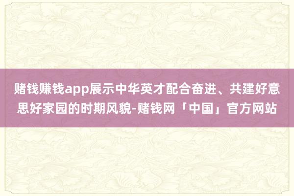 赌钱赚钱app展示中华英才配合奋进、共建好意思好家园的时期风貌-赌钱网「中国」官方网站